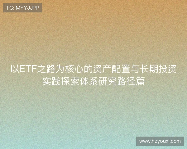 以ETF之路为核心的资产配置与长期投资实践探索体系研究路径篇