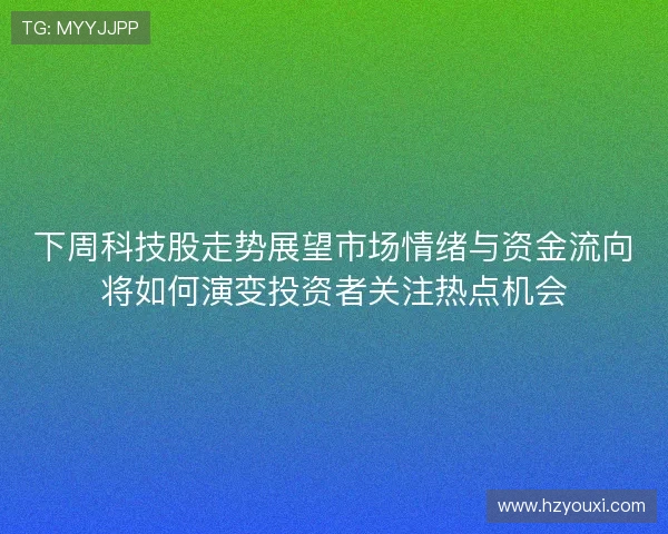 下周科技股走势展望市场情绪与资金流向将如何演变投资者关注热点机会